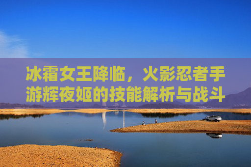 冰霜女王降临，火影忍者手游辉夜姬的技能解析与战斗策略，冰霜女王降临，火影忍者手游辉夜姬的技能解析与战斗策略
