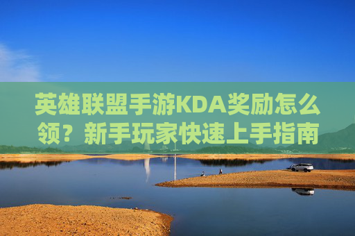 英雄联盟手游KDA奖励怎么领？新手玩家快速上手指南，英雄联盟手游KDA奖励领取指南，新手玩家快速上手攻略