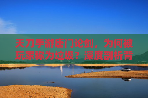 天刀手游唐门论剑，为何被玩家称为垃圾？深度剖析背后的原因，天刀手游唐门论剑为何被玩家称为垃圾？深度剖析背后的原因