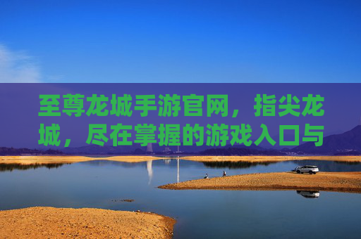 至尊龙城手游官网,指尖龙城,尽在掌握的游戏入口与精彩世界,至尊龙城手游官网,指尖龙城入口与精彩世界尽在掌握