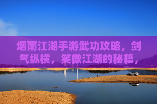 烟雨江湖手游武功攻略，剑气纵横，笑傲江湖的秘籍，烟雨江湖手游武功攻略，剑气纵横，笑傲江湖的秘籍