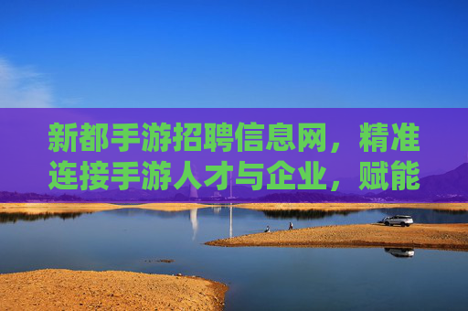 新都手游招聘信息网，精准连接手游人才与企业，赋能行业高质量发展，新都手游招聘信息网，精准连接手游人才与企业，赋能行业高质量发展