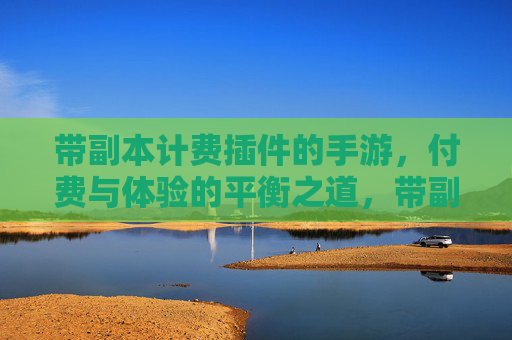 带副本计费插件的手游,付费与体验的平衡之道,带副本计费插件的手游,付费与体验的平衡之道
