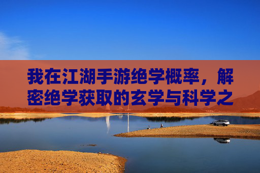 我在江湖手游绝学概率,解密绝学获取的玄学与科学之道,江湖手游绝学概率解密,玄学与科学获取之道