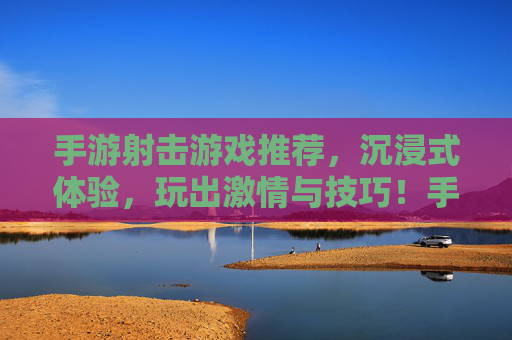 手游射击游戏推荐，沉浸式体验，玩出激情与技巧！手游射击游戏推荐，沉浸式体验，玩出激情与技巧！
