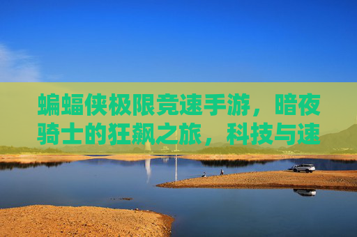 蝙蝠侠极限竞速手游,暗夜骑士的狂飙之旅,科技与速度的极致碰撞——当蝙蝠侠遇见极限竞速,打造沉浸式暗夜城市竞速体验,蝙蝠侠极限竞速手游,暗夜骑士的狂飙之旅,科技与速度的极致碰撞,打造沉浸式暗夜城市竞速体验