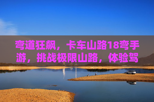 弯道狂飙，卡车山路18弯手游，挑战极限山路，体验驾驶激情！弯道狂飙，卡车山路18弯手游，极限山路挑战与驾驶激情体验