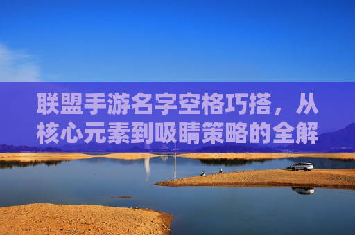 联盟手游名字空格巧搭,从核心元素到吸睛策略的全解析,联盟手游名字空格巧搭,从核心元素到吸睛策略的全解析