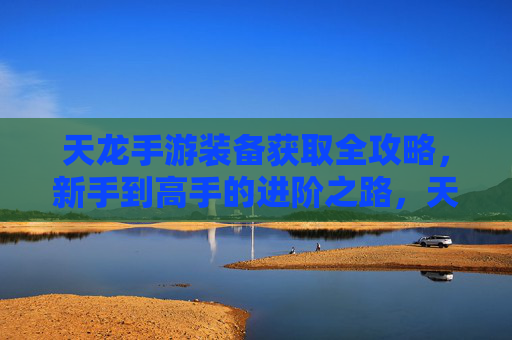 天龙手游装备获取全攻略，新手到高手的进阶之路，天龙手游装备获取全攻略，新手到高手的进阶之路