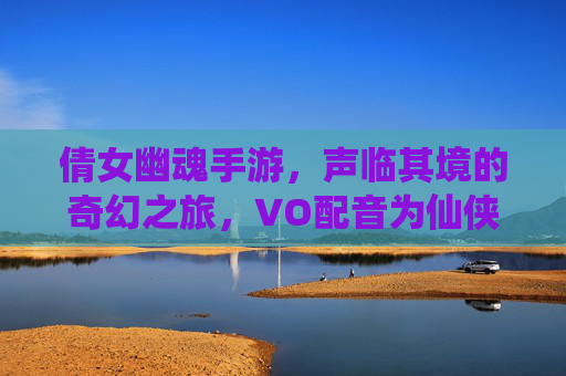 倩女幽魂手游,声临其境的奇幻之旅,VO配音为仙侠世界注入灵魂,倩女幽魂手游,声临其境的奇幻之旅,VO配音为仙侠世界注入灵魂