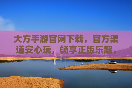 大方手游官网下载，官方渠道安心玩，畅享正版乐趣，大方手游官网下载，官方渠道安心玩，畅享正版乐趣