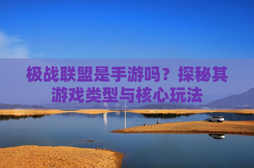 极战联盟是手游吗?探秘其游戏类型与核心玩法