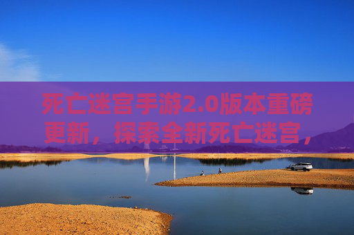 死亡迷宫手游2.0版本重磅更新，探索全新死亡迷宫，解锁更多生存挑战与丰厚奖励！