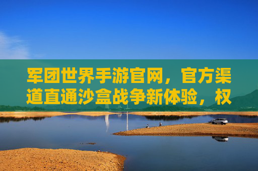 军团世界手游官网，官方渠道直通沙盒战争新体验，权威平台保障游戏乐趣，军团世界手游官网，官方渠道直通沙盒战争新体验，权威平台保障游戏乐趣