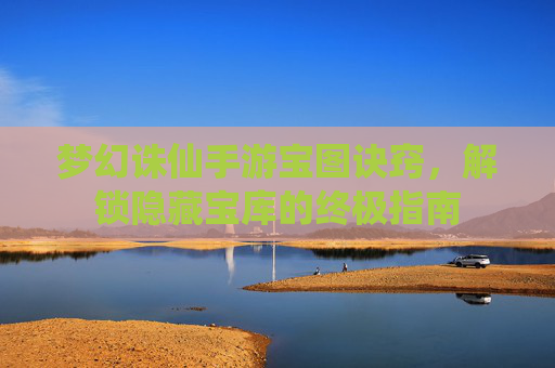 梦幻诛仙手游宝图诀窍,解锁隐藏宝库的终极指南
