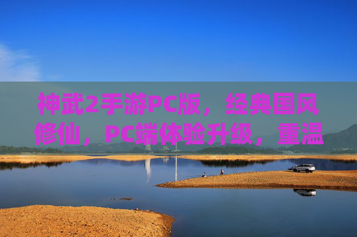 神武2手游PC版,经典国风修仙,PC端体验升级,重温与探索的完美结合