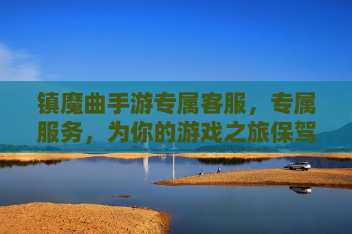 镇魔曲手游专属客服,专属服务,为你的游戏之旅保驾护航