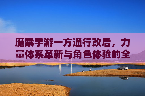 魔禁手游一方通行改后,力量体系革新与角色体验的全新探索