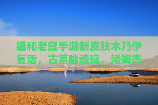 猫和老鼠手游新皮肤木乃伊复活，古墓幽魂现，汤姆杰瑞的神秘对决