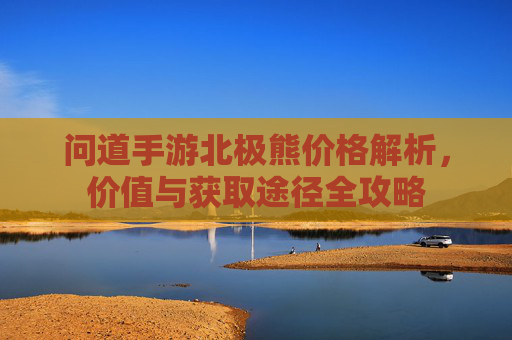 问道手游北极熊价格解析,价值与获取途径全攻略