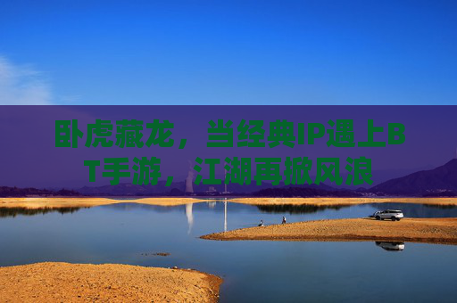 卧虎藏龙,当经典IP遇上BT手游,江湖再掀风浪