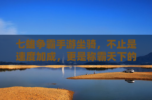七雄争霸手游坐骑，不止是速度加成，更是称霸天下的战力象征
