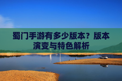 蜀门手游有多少版本？版本演变与特色解析