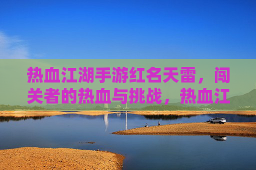 热血江湖手游红名天雷，闯关者的热血与挑战，热血江湖手游红名天雷，闯关者的热血与挑战