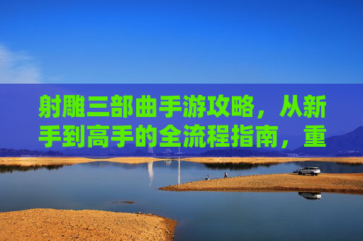 射雕三部曲手游攻略，从新手到高手的全流程指南，重温武侠经典