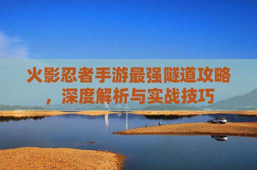 火影忍者手游最强隧道攻略，深度解析与实战技巧