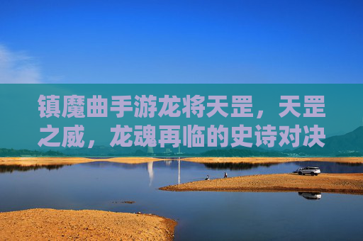 镇魔曲手游龙将天罡，天罡之威，龙魂再临的史诗对决