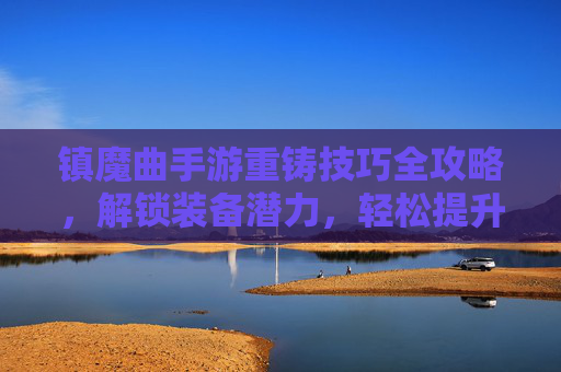 镇魔曲手游重铸技巧全攻略，解锁装备潜力，轻松提升战力，镇魔曲手游重铸技巧全攻略，解锁装备潜力，轻松提升战力
