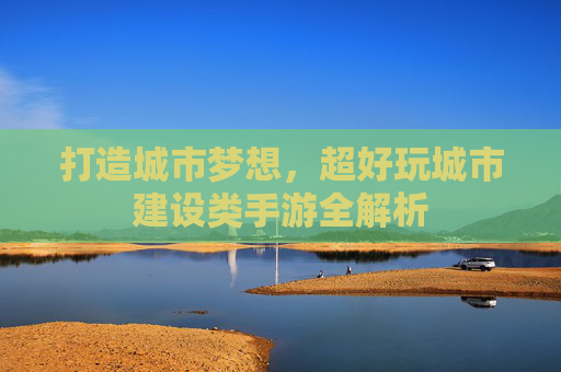 打造城市梦想，超好玩城市建设类手游全解析