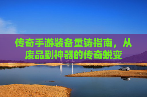 传奇手游装备重铸指南，从废品到神器的传奇蜕变