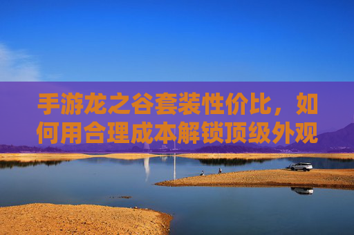 手游龙之谷套装性价比,如何用合理成本解锁顶级外观与战力?