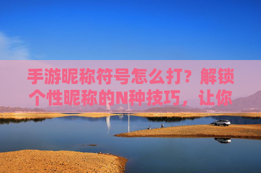 手游昵称符号怎么打？解锁个性昵称的N种技巧，让你的游戏ID独一无二！手游昵称符号怎么打？解锁个性昵称的N种技巧，让你的游戏ID独一无二！