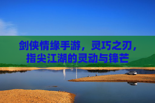 剑侠情缘手游,灵巧之刃,指尖江湖的灵动与锋芒