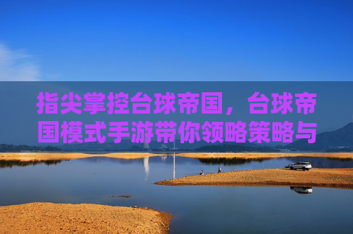 指尖掌控台球帝国，台球帝国模式手游带你领略策略与竞技的精彩世界，指尖掌控台球帝国，策略竞技手游，带你领略台球世界的精彩策略与竞技
