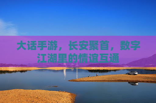 大话手游，长安聚首，数字江湖里的情谊互通