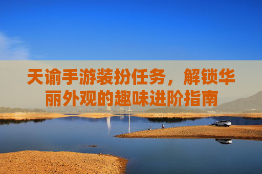 天谕手游装扮任务,解锁华丽外观的趣味进阶指南