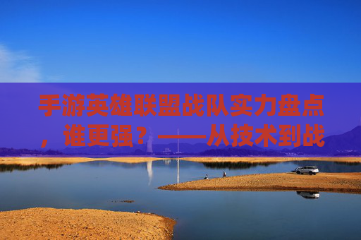 手游英雄联盟战队实力盘点，谁更强？——从技术到战术，解析各战队统治力