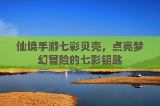 仙境手游七彩贝壳,点亮梦幻冒险的七彩钥匙