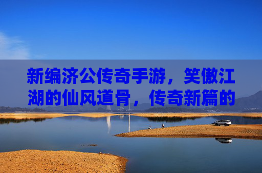 新编济公传奇手游,笑傲江湖的仙风道骨,传奇新篇的热血狂欢