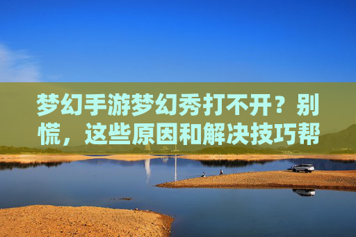 梦幻手游梦幻秀打不开?别慌,这些原因和解决技巧帮你快速解决!