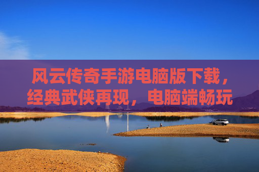 风云传奇手游电脑版下载，经典武侠再现，电脑端畅玩新体验