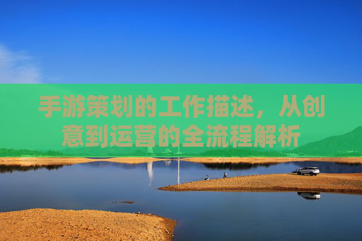 手游策划的工作描述，从创意到运营的全流程解析