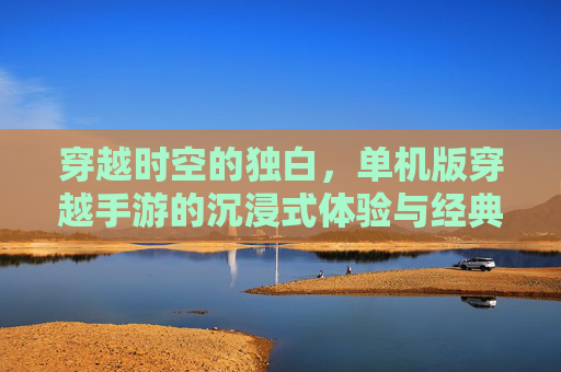 穿越时空的独白，单机版穿越手游的沉浸式体验与经典魅力，穿越时空的独白，单机版穿越手游的沉浸式体验与经典魅力