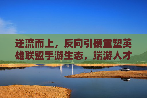 逆流而上,反向引援重塑英雄联盟手游生态,端游人才向手游回流开启新篇章