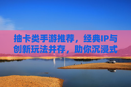 抽卡类手游推荐，经典IP与创新玩法并存，助你沉浸式体验角色养成与冒险，经典IP与创新玩法并存的抽卡手游推荐，沉浸式角色养成与冒险体验