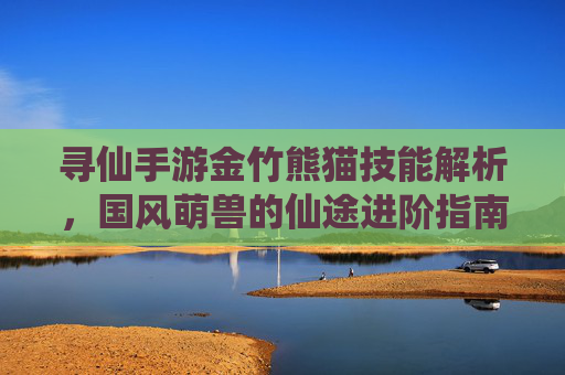 寻仙手游金竹熊猫技能解析,国风萌兽的仙途进阶指南